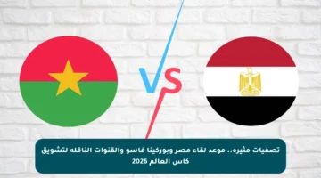 تصفيات مثيرة.. موعد لقاء مصر وبوركينا فاسو والقنوات الناقلة لتشويق كأس العالم 2026